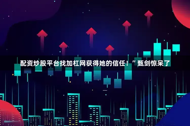 配资炒股平台找加杠网获得她的信任！”甄剑惊呆了