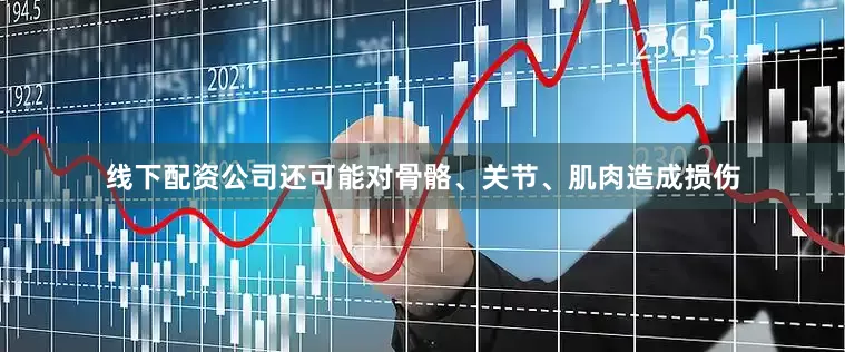 线下配资公司还可能对骨骼、关节、肌肉造成损伤