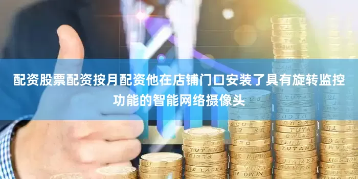 配资股票配资按月配资他在店铺门口安装了具有旋转监控功能的智能网络摄像头