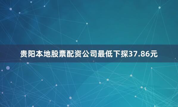 贵阳本地股票配资公司最低下探37.86元
