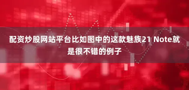 配资炒股网站平台比如图中的这款魅族21 Note就是很不错的例子