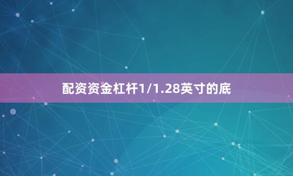 配资资金杠杆1/1.28英寸的底