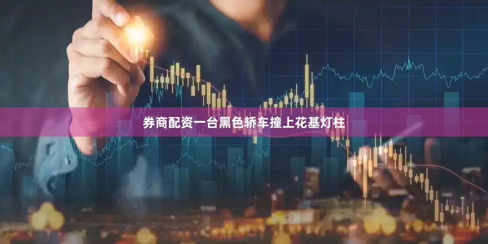 券商配资一台黑色轿车撞上花基灯柱