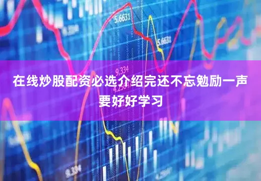 在线炒股配资必选介绍完还不忘勉励一声要好好学习