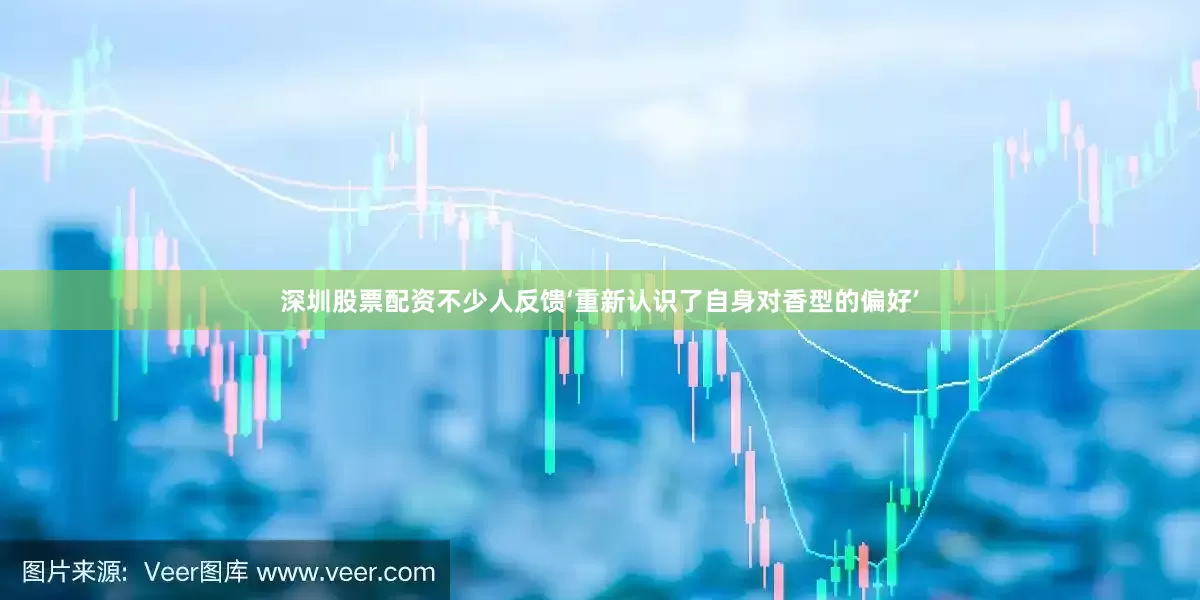 深圳股票配资不少人反馈‘重新认识了自身对香型的偏好’