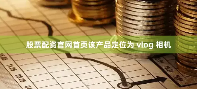 股票配资官网首页该产品定位为 vlog 相机